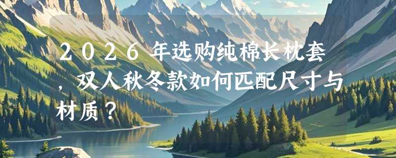 2026年选购纯棉长枕套，双人秋冬款如何匹配尺寸与材质？
