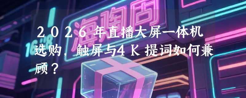 2026年直播大屏一体机选购，触屏与4K提词如何兼顾？