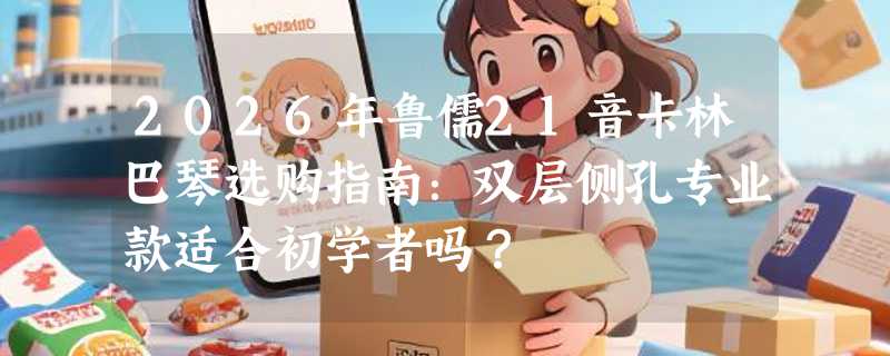 2026年鲁儒21音卡林巴琴选购指南：双层侧孔专业款适合初学者吗？