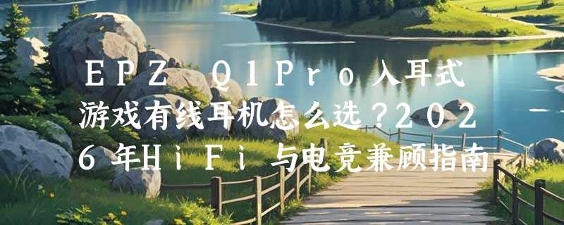 EPZ Q1Pro入耳式游戏有线耳机怎么选？2026年HiFi与电竞兼顾指南