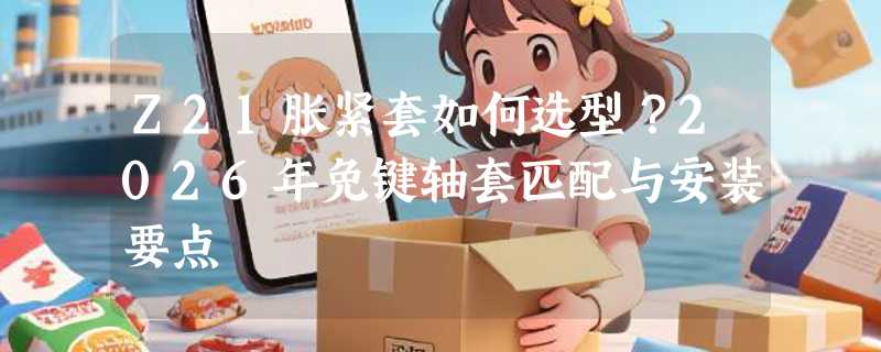 Z21胀紧套如何选型？2026年免键轴套匹配与安装要点