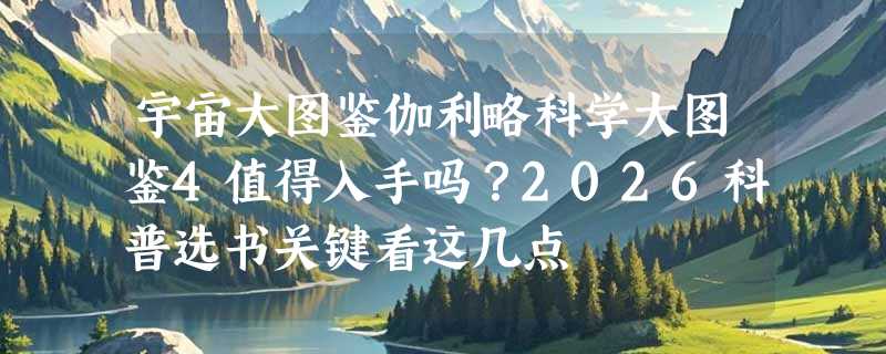 宇宙大图鉴伽利略科学大图鉴4值得入手吗？2026科普选书关键看这几点