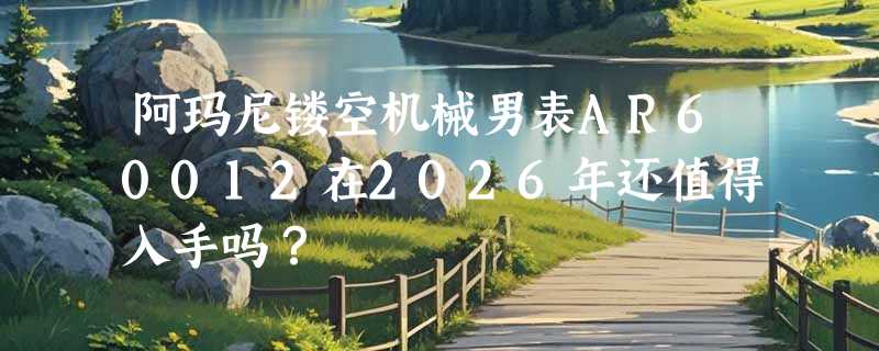 阿玛尼镂空机械男表AR60012在2026年还值得入手吗？