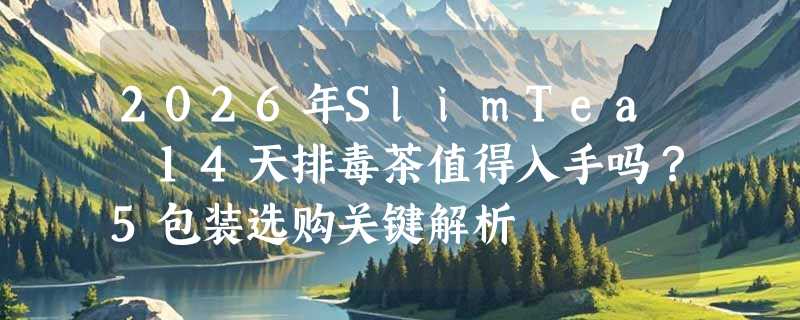 2026年SlimTea 14天排毒茶值得入手吗？5包装选购关键解析