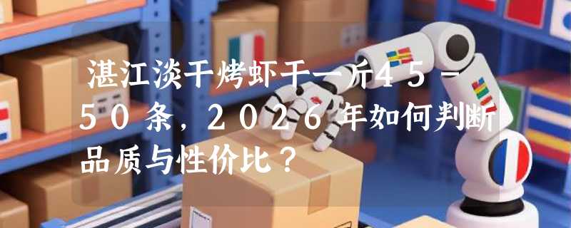 湛江淡干烤虾干一斤45-50条，2026年如何判断品质与性价比？