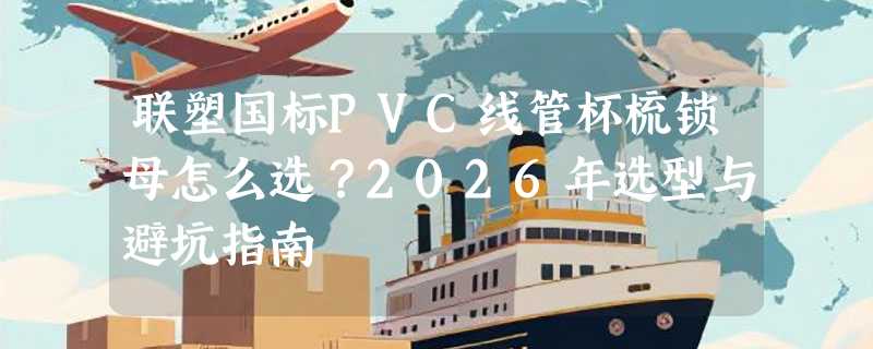 联塑国标PVC线管杯梳锁母怎么选？2026年选型与避坑指南