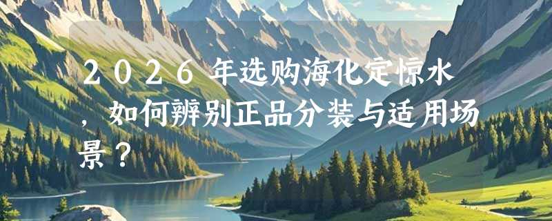 2026年选购海化定惊水，如何辨别正品分装与适用场景？