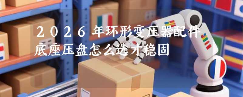 2026年环形变压器配件底座压盘怎么选才稳固