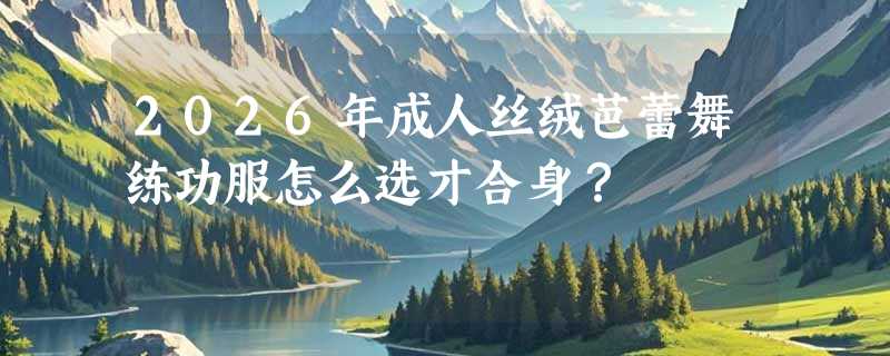 2026年成人丝绒芭蕾舞练功服怎么选才合身？