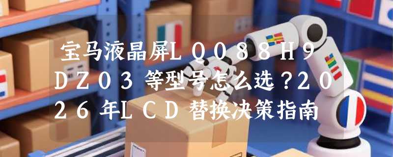 宝马液晶屏LQ088H9DZ03等型号怎么选？2026年LCD替换决策指南