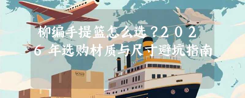 柳编手提篮怎么选？2026年选购材质与尺寸避坑指南