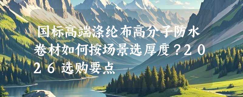 国标高端涤纶布高分子防水卷材如何按场景选厚度？2026选购要点