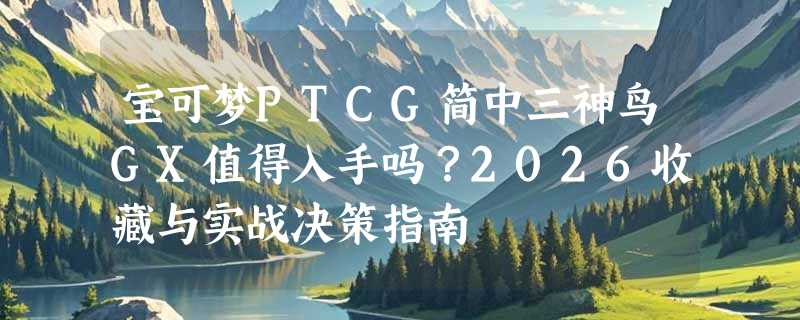 宝可梦PTCG简中三神鸟GX值得入手吗？2026收藏与实战决策指南
