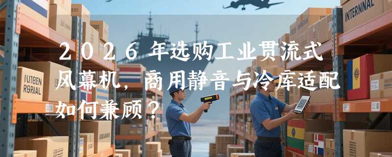 2026年选购工业贯流式风幕机，商用静音与冷库适配如何兼顾？