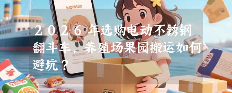 2026年选购电动不锈钢翻斗车，养殖场果园搬运如何避坑？