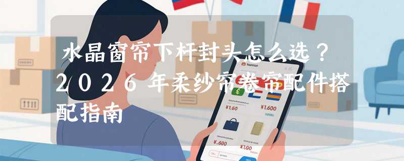 水晶窗帘下杆封头怎么选？2026年柔纱帘卷帘配件搭配指南