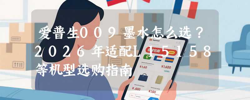 爱普生009墨水怎么选？2026年适配L15158等机型选购指南