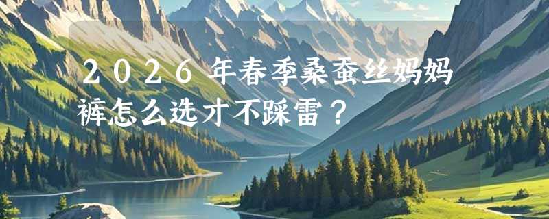 2026年春季桑蚕丝妈妈裤怎么选才不踩雷？