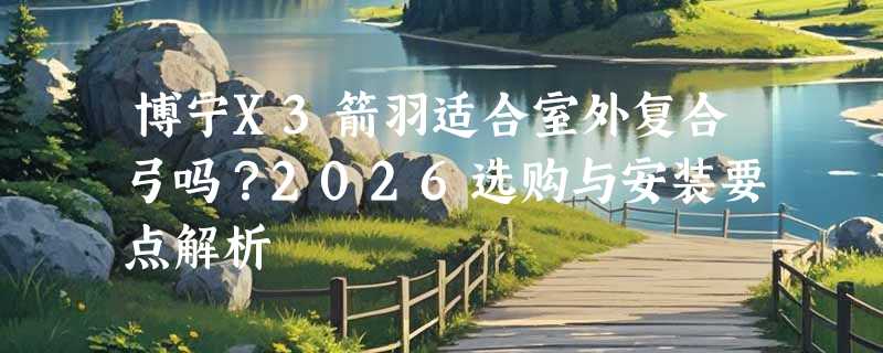博宁X3箭羽适合室外复合弓吗？2026选购与安装要点解析