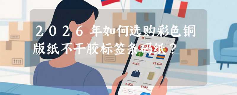 2026年如何选购彩色铜版纸不干胶标签条码纸？
