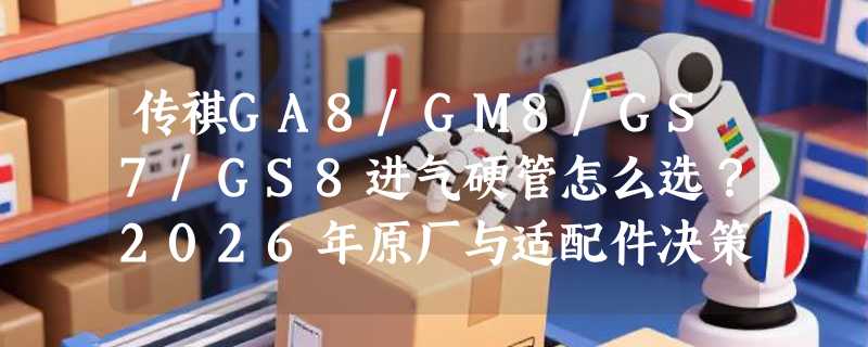 传祺GA8/GM8/GS7/GS8进气硬管怎么选？2026年原厂与适配件决策指南