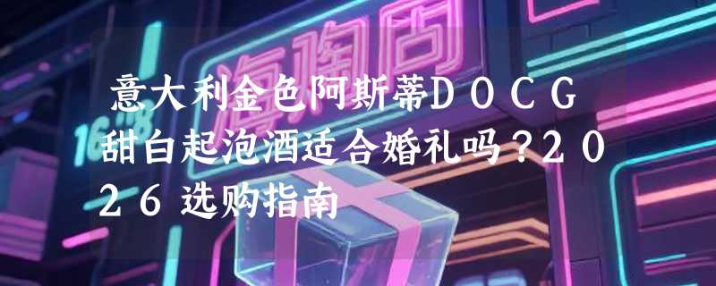 意大利金色阿斯蒂DOCG甜白起泡酒适合婚礼吗？2026选购指南