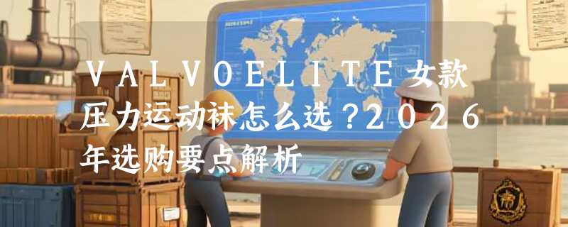 VALVOELITE女款压力运动袜怎么选？2026年选购要点解析