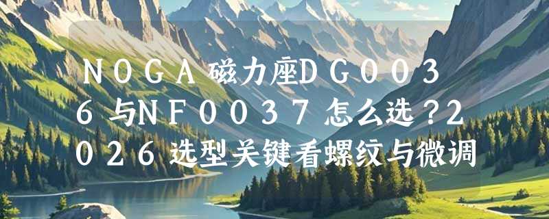 NOGA磁力座DG0036与NF0037怎么选？2026选型关键看螺纹与微调