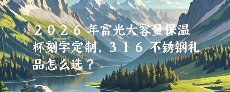 2026年富光大容量保温杯刻字定制，316不锈钢礼品怎么选？