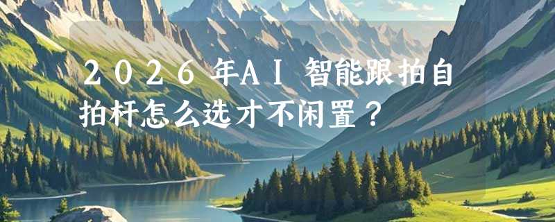 2026年AI智能跟拍自拍杆怎么选才不闲置？