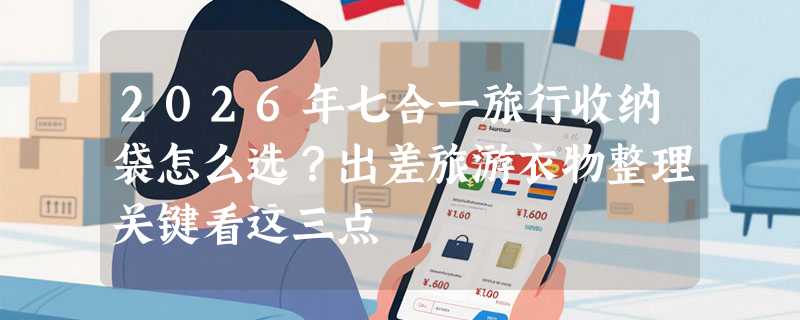 2026年七合一旅行收纳袋怎么选？出差旅游衣物整理关键看这三点