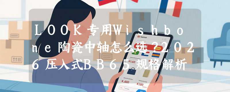 LOOK专用Wishbone陶瓷中轴怎么选？2026压入式BB65规格解析