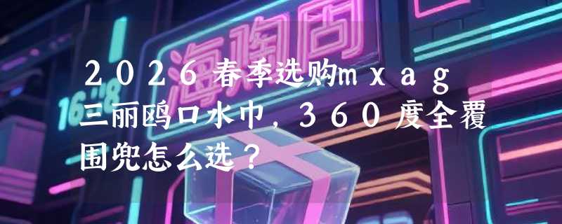 2026春季选购mxag三丽鸥口水巾，360度全覆围兜怎么选？