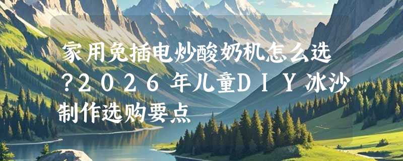 家用免插电炒酸奶机怎么选？2026年儿童DIY冰沙制作选购要点