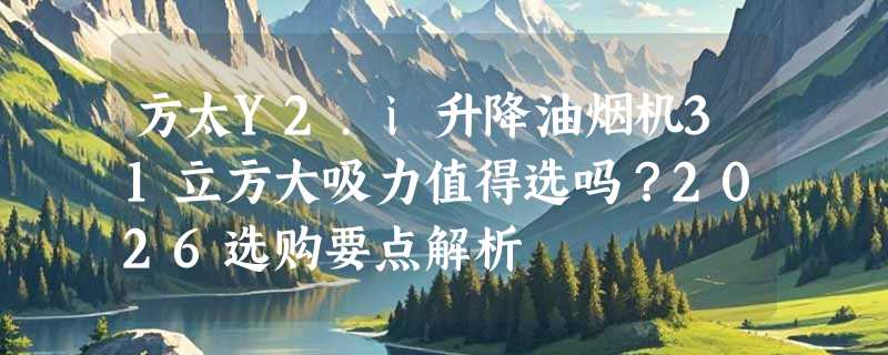 方太Y2.i升降油烟机31立方大吸力值得选吗？2026选购要点解析