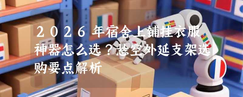 2026年宿舍上铺挂衣服神器怎么选？悬空外延支架选购要点解析