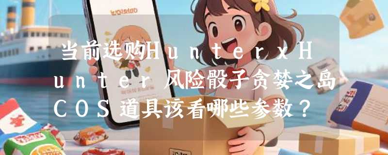 当前选购HunterxHunter风险骰子贪婪之岛COS道具该看哪些参数？