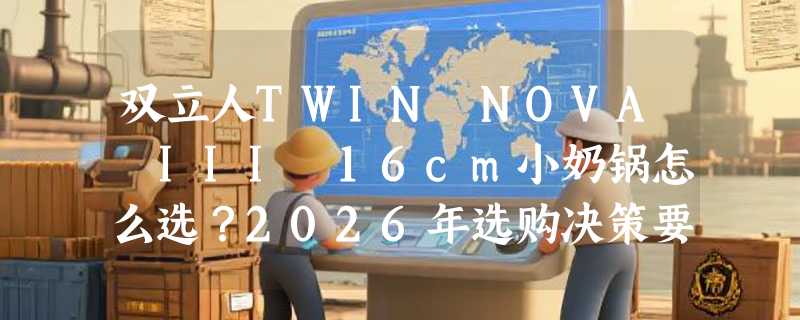双立人TWIN NOVA III 16cm小奶锅怎么选？2026年选购决策要点解析