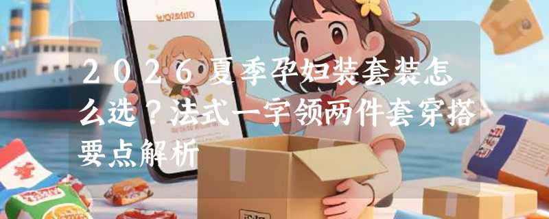 2026夏季孕妇装套装怎么选？法式一字领两件套穿搭要点解析
