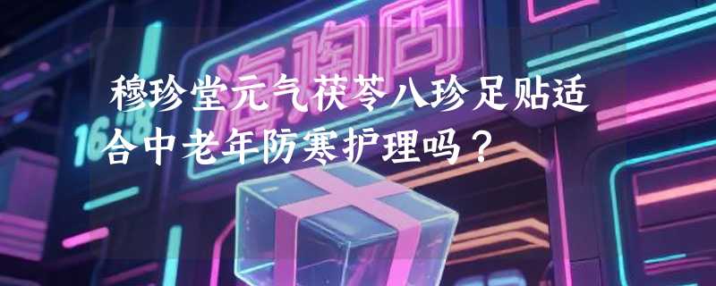 穆珍堂元气茯苓八珍足贴适合中老年防寒护理吗？