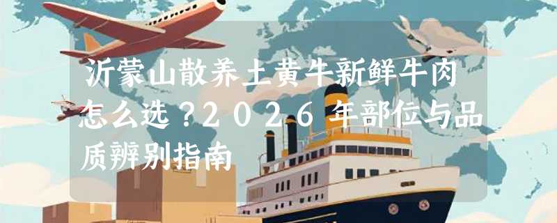沂蒙山散养土黄牛新鲜牛肉怎么选？2026年部位与品质辨别指南