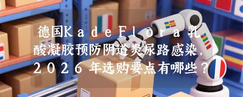 德国KadeFlora乳酸凝胶预防阴道炎尿路感染，2026年选购要点有哪些？