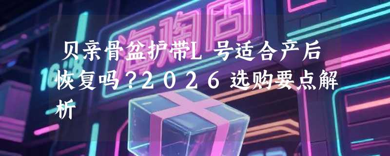 贝亲骨盆护带L号适合产后恢复吗？2026选购要点解析