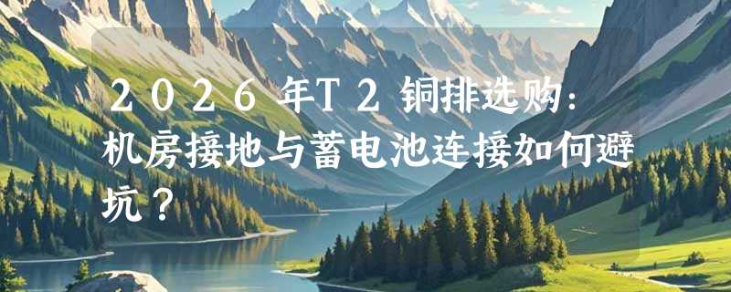 2026年T2铜排选购：机房接地与蓄电池连接如何避坑？