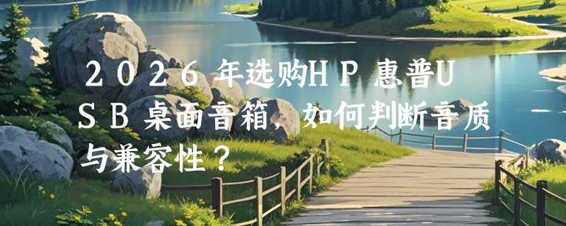 2026年选购HP惠普USB桌面音箱，如何判断音质与兼容性？