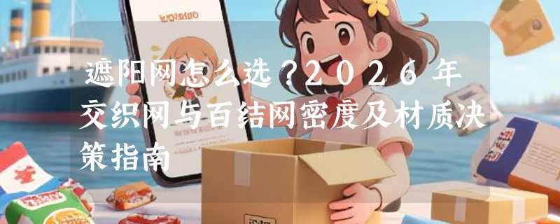 遮阳网怎么选？2026年交织网与百结网密度及材质决策指南