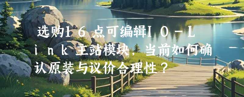 选购16点可编辑IO-Link主站模块，当前如何确认原装与议价合理性？