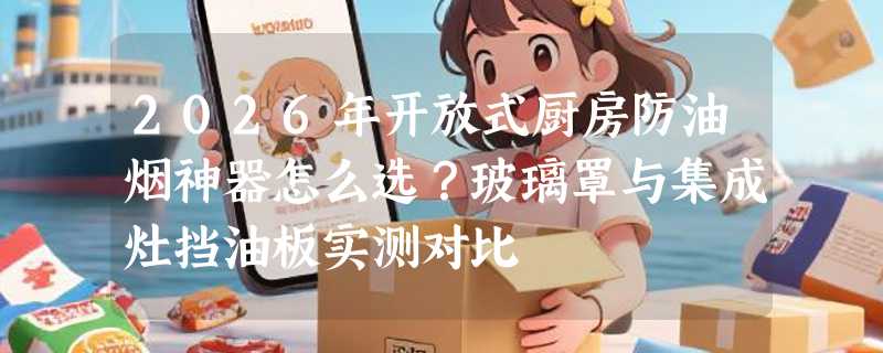 2026年开放式厨房防油烟神器怎么选？玻璃罩与集成灶挡油板实测对比