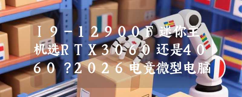 I9-12900F迷你主机选RTX3060还是4060？2026电竞微型电脑配置决策