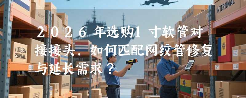 2026年选购1寸软管对接接头，如何匹配网纹管修复与延长需求？